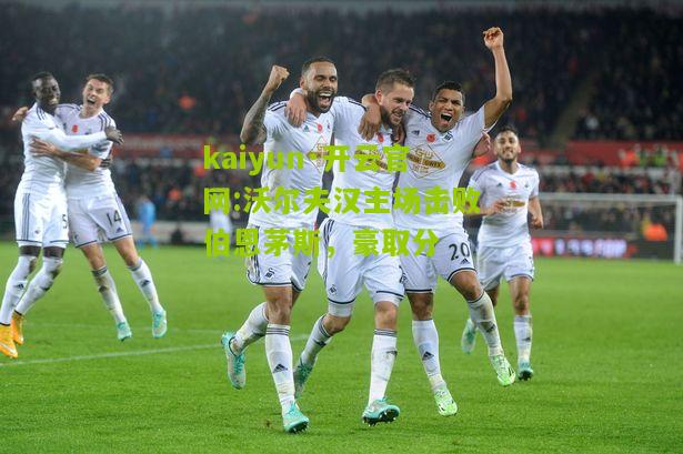 kaiyun·开云官网:沃尔夫汉主场击败伯恩茅斯，豪取分