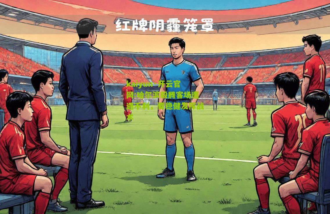 kaiyun·开云官网:哈尔滨毅腾客场遭遇不利，要稳健发挥战术