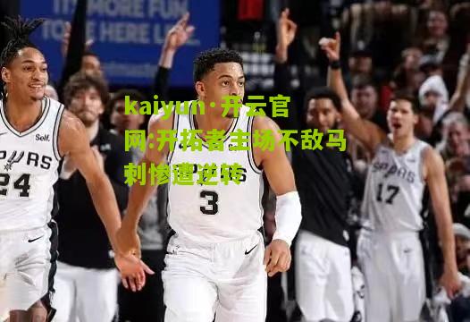 kaiyun·开云官网:开拓者主场不敌马刺惨遭逆转
