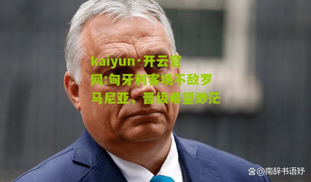 kaiyun·开云官网:匈牙利客场不敌罗马尼亚，晋级希望渺茫