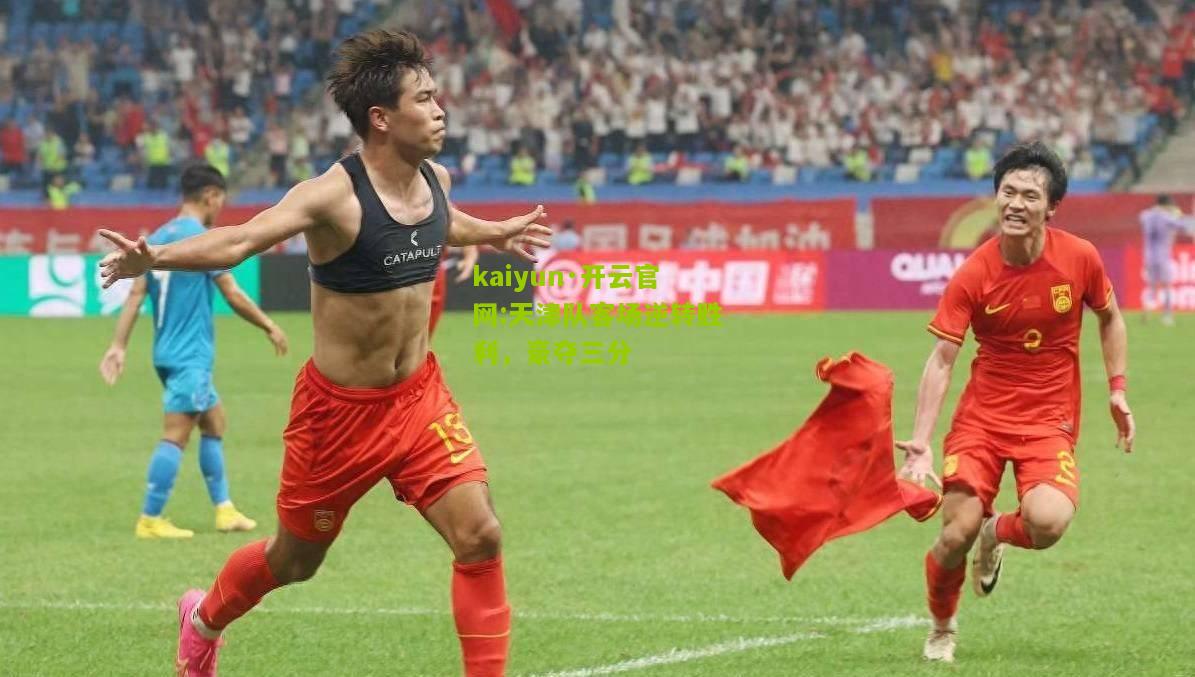 kaiyun·开云官网:天津队客场逆转胜利，豪夺三分
