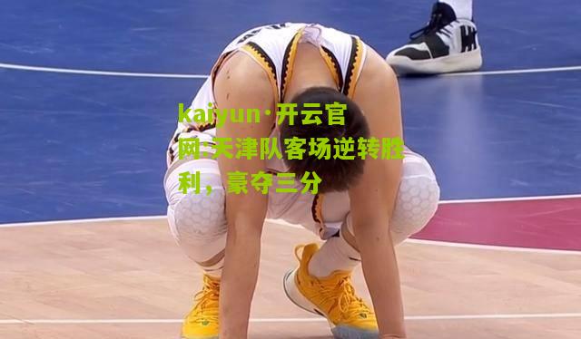 kaiyun·开云官网:天津队客场逆转胜利，豪夺三分