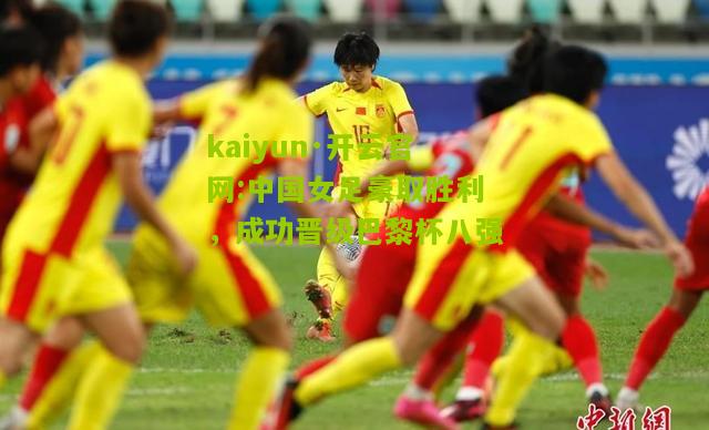 kaiyun·开云官网:中国女足豪取胜利，成功晋级巴黎杯八强