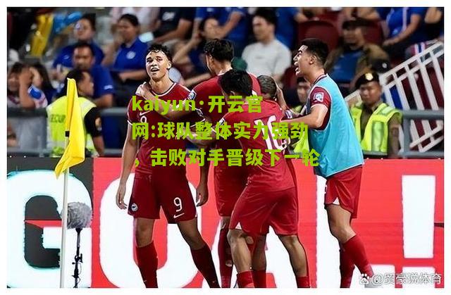 kaiyun·开云官网:球队整体实力强劲，击败对手晋级下一轮
