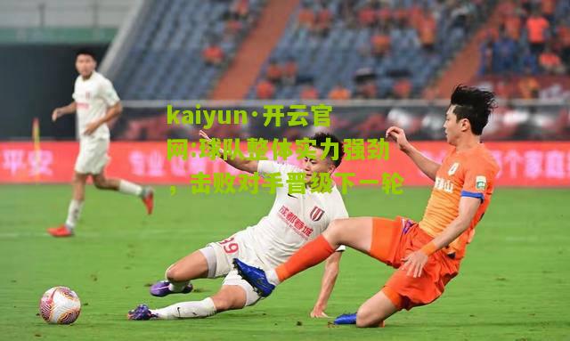 kaiyun·开云官网:球队整体实力强劲，击败对手晋级下一轮