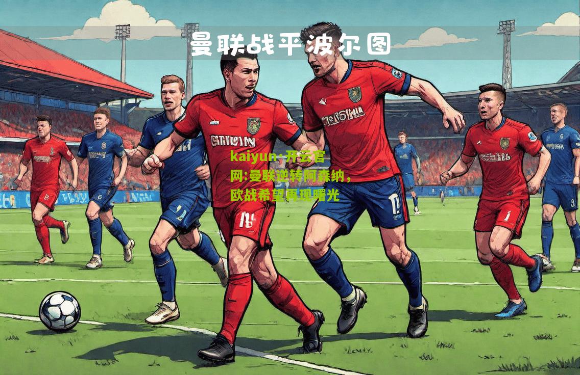 kaiyun·开云官网:曼联逆转阿森纳，欧战希望再现曙光