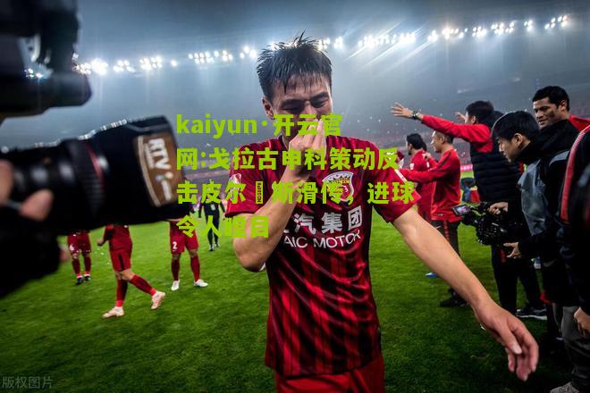 kaiyun·开云官网:戈拉古申科策动反击皮尔頓斯滑传，进球令人瞠目