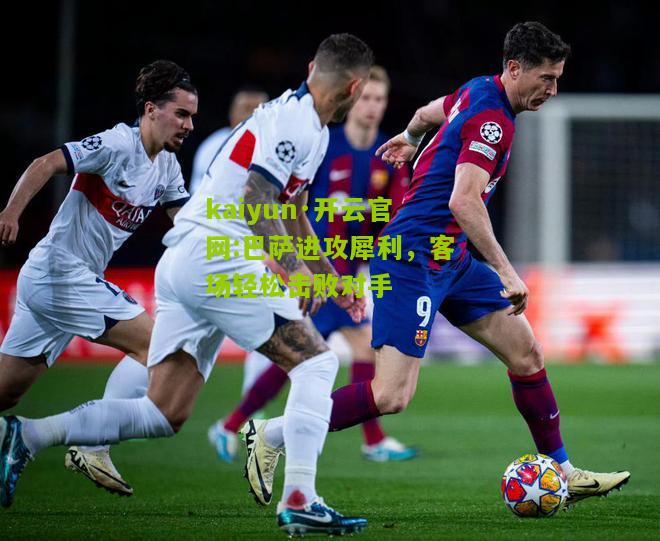 kaiyun·开云官网:巴萨进攻犀利，客场轻松击败对手
