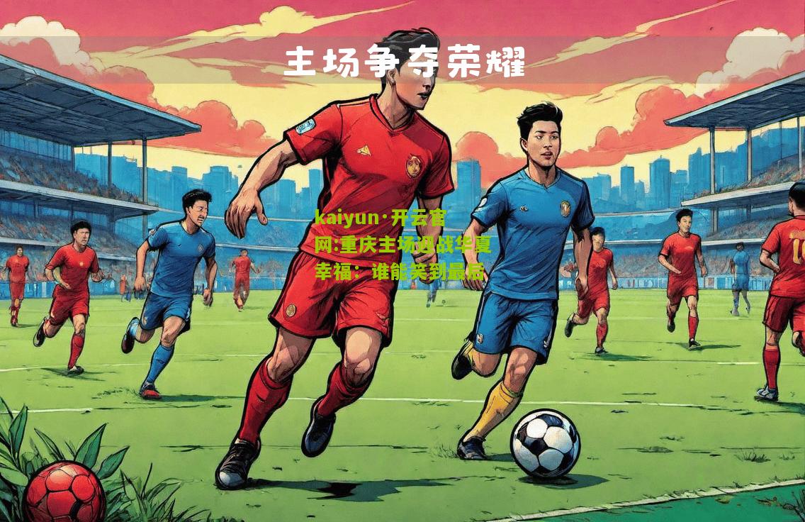 kaiyun·开云官网:重庆主场迎战华夏幸福：谁能笑到最后
