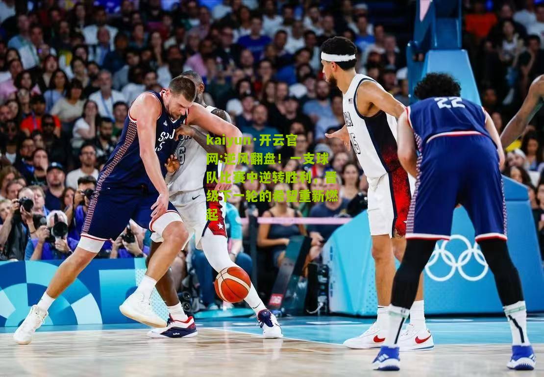 kaiyun·开云官网:逆风翻盘！一支球队比赛中逆转胜利，晋级下一轮的希望重新燃起