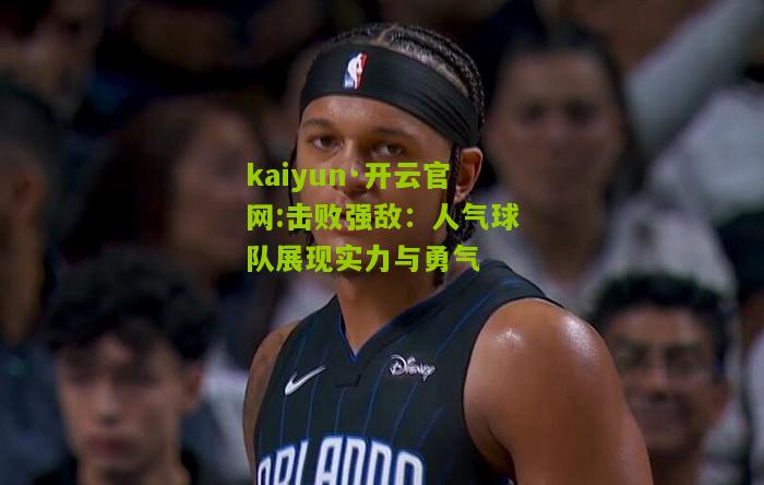 kaiyun·开云官网:击败强敌：人气球队展现实力与勇气