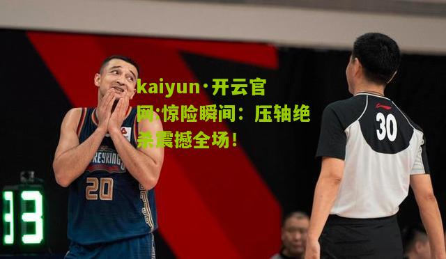 kaiyun·开云官网:惊险瞬间：压轴绝杀震撼全场！