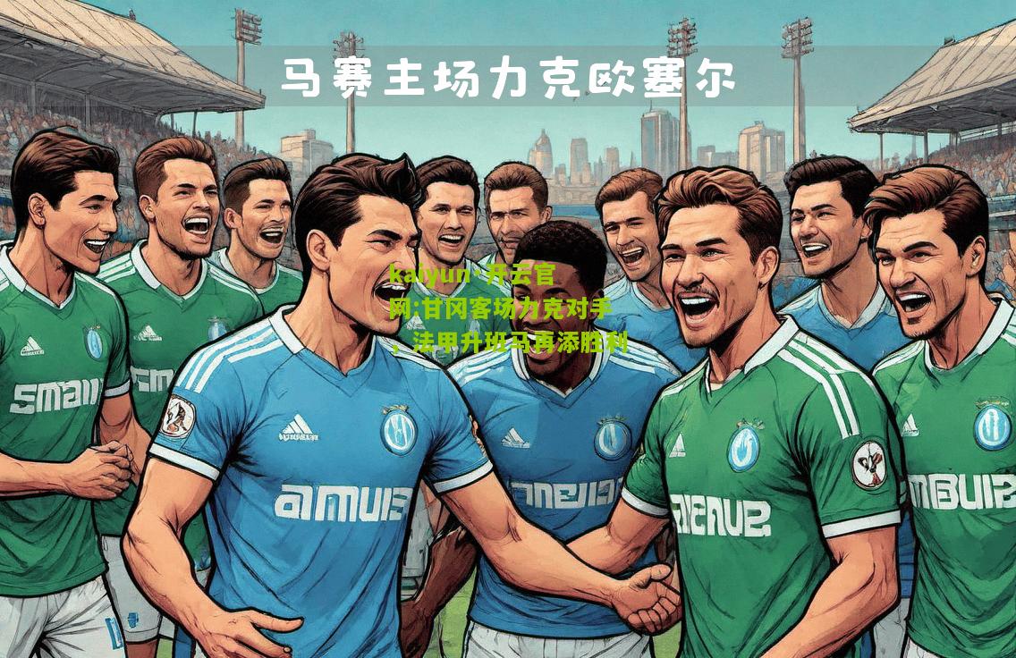 kaiyun·开云官网:甘冈客场力克对手，法甲升班马再添胜利