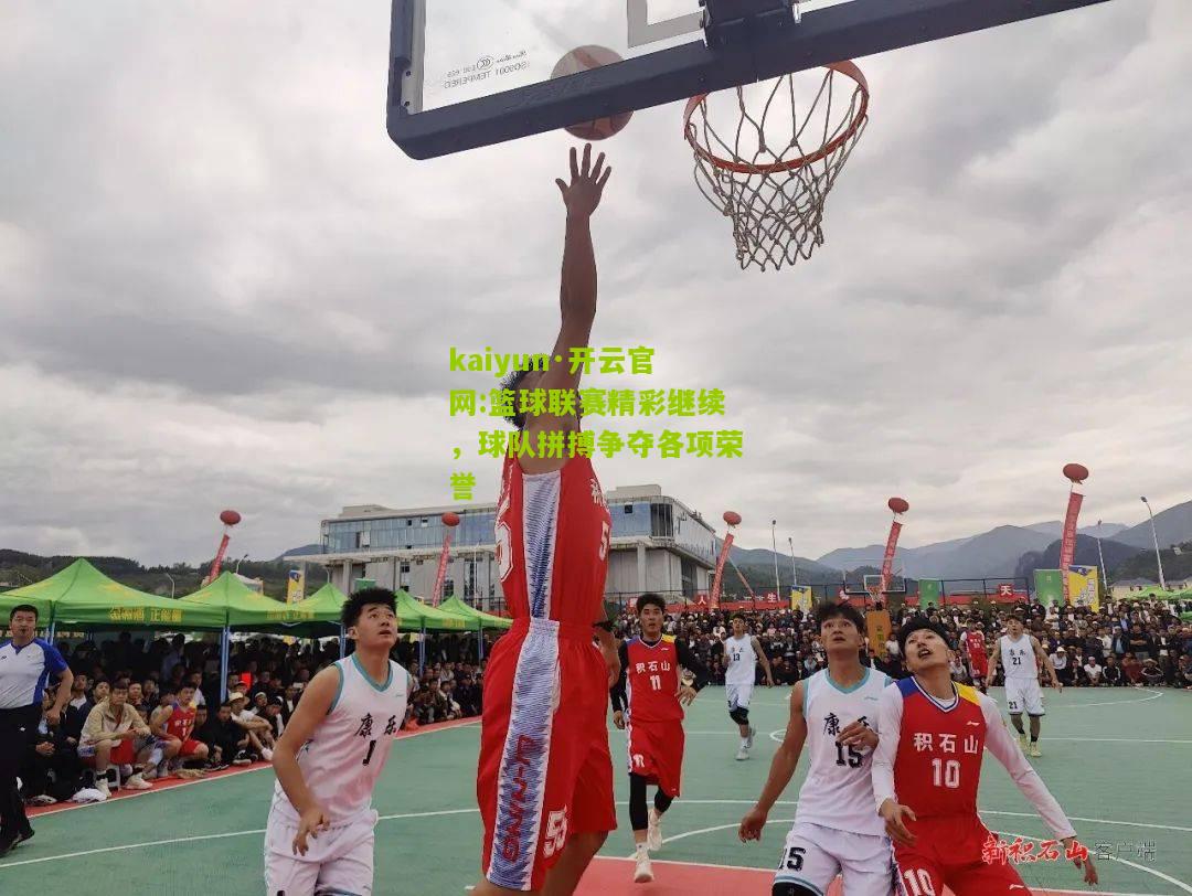 kaiyun·开云官网:篮球联赛精彩继续，球队拼搏争夺各项荣誉