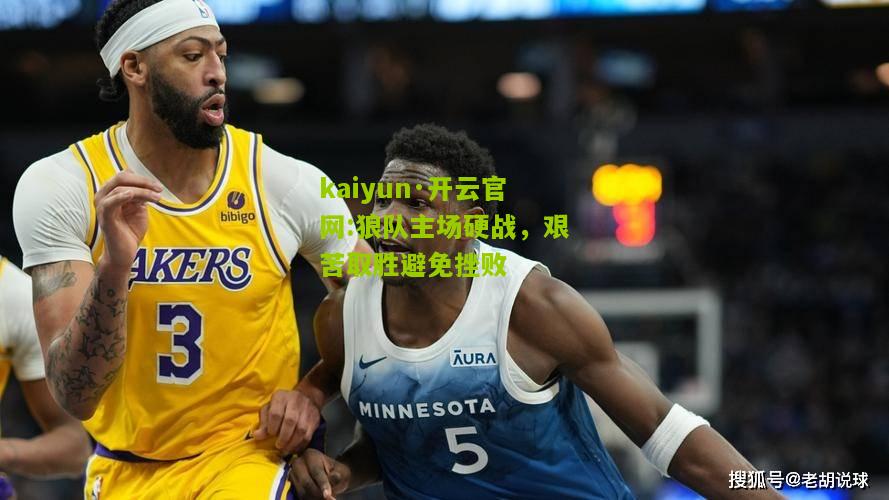 kaiyun·开云官网:狼队主场硬战，艰苦取胜避免挫败