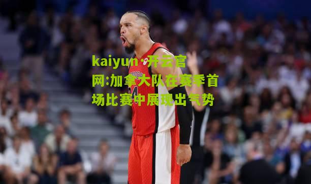 kaiyun·开云官网:加拿大队在赛季首场比赛中展现出气势