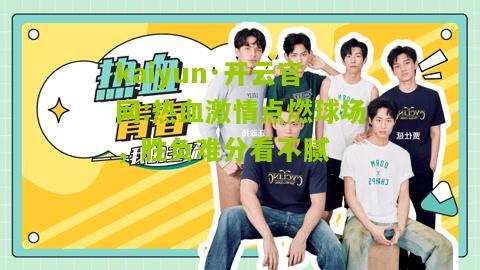 kaiyun·开云官网:热血激情点燃球场，胜负难分看不腻