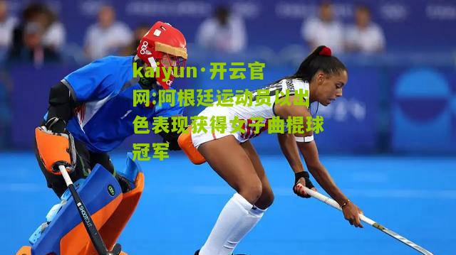 kaiyun·开云官网:阿根廷运动员以出色表现获得女子曲棍球冠军