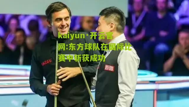kaiyun·开云官网:东方球队在国际比赛中斩获成功