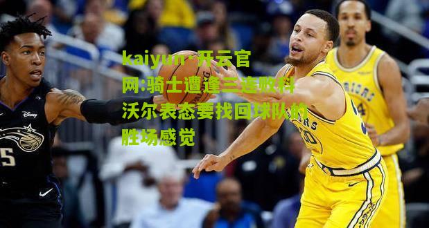 kaiyun·开云官网:骑士遭逢三连败科沃尔表态要找回球队的胜场感觉
