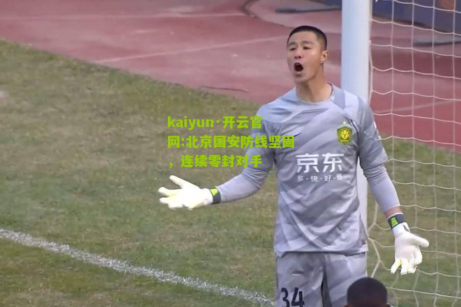 kaiyun·开云官网:北京国安防线坚固，连续零封对手