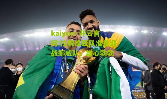 kaiyun·开云官网:拉脱维亚队准备迎战挪威队，雄心勃勃