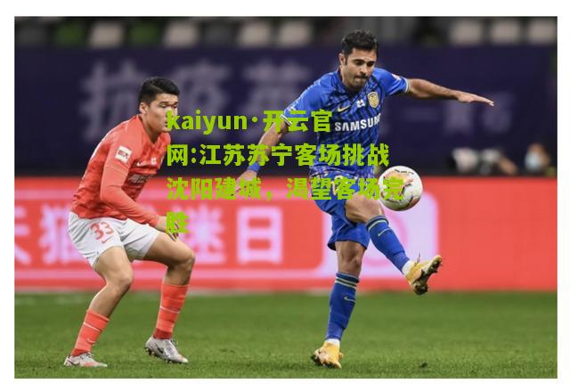 kaiyun·开云官网:江苏苏宁客场挑战沈阳建城，渴望客场完胜