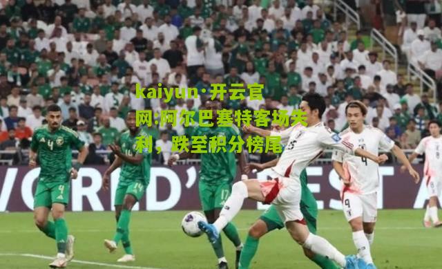 kaiyun·开云官网:阿尔巴塞特客场失利，跌至积分榜尾