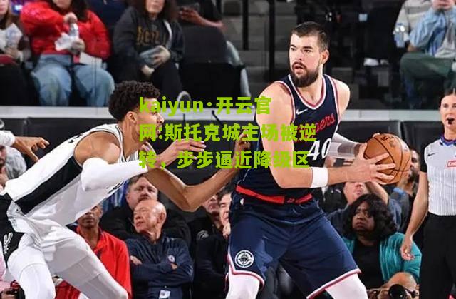 kaiyun·开云官网:斯托克城主场被逆转，步步逼近降级区