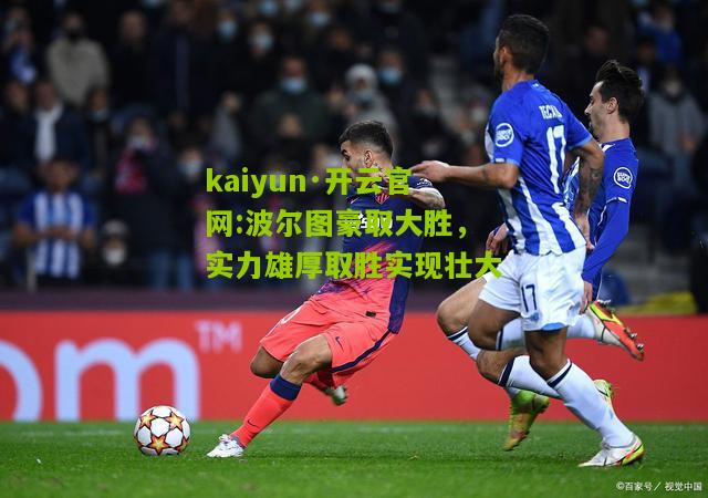 kaiyun·开云官网:波尔图豪取大胜，实力雄厚取胜实现壮大