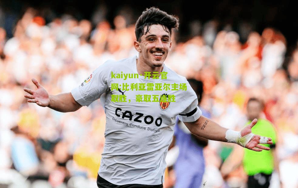 kaiyun·开云官网:比利亚雷亚尔主场取胜，豪取五连胜