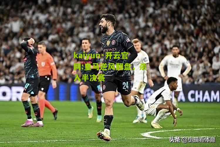 kaiyun·开云官网:皇马逆风翻盘，杀入半决赛