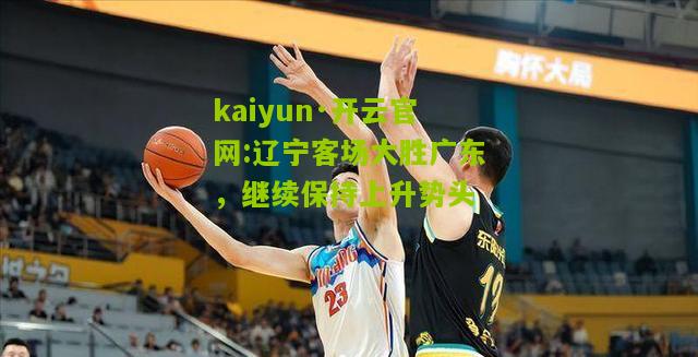 kaiyun·开云官网:辽宁客场大胜广东，继续保持上升势头