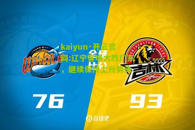 kaiyun·开云官网:辽宁客场大胜广东，继续保持上升势头