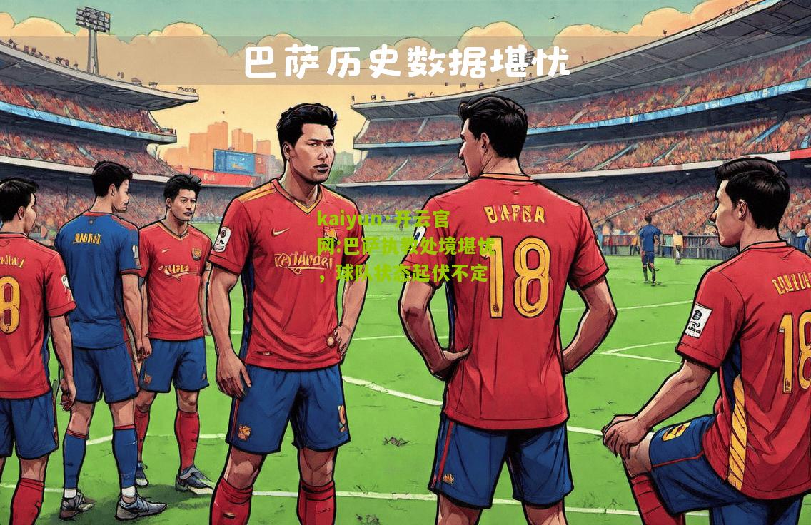 kaiyun·开云官网:巴萨执教处境堪忧，球队状态起伏不定