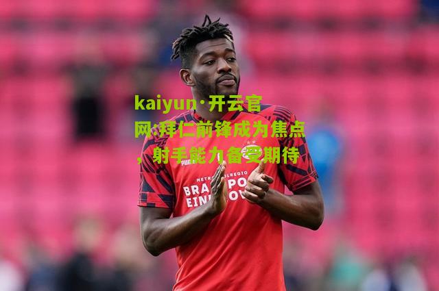 kaiyun·开云官网:拜仁前锋成为焦点，射手能力备受期待