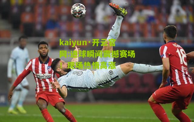 kaiyun·开云官网:进球瞬间震撼赛场！现场热情高涨