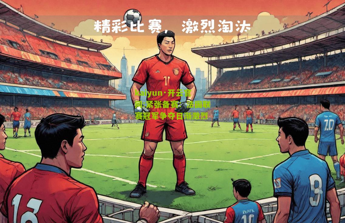 kaiyun·开云官网:紧张备赛：法国联赛冠军争夺日渐激烈