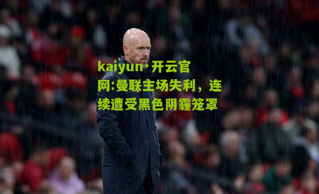 kaiyun·开云官网:曼联主场失利，连续遭受黑色阴霾笼罩
