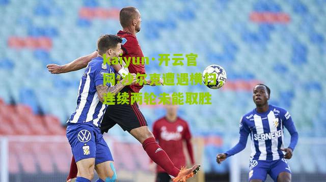 kaiyun·开云官网:沙尔克遭遇横扫，连续两轮未能取胜