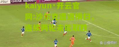 kaiyun·开云官网:沙尔克遭遇横扫，连续两轮未能取胜