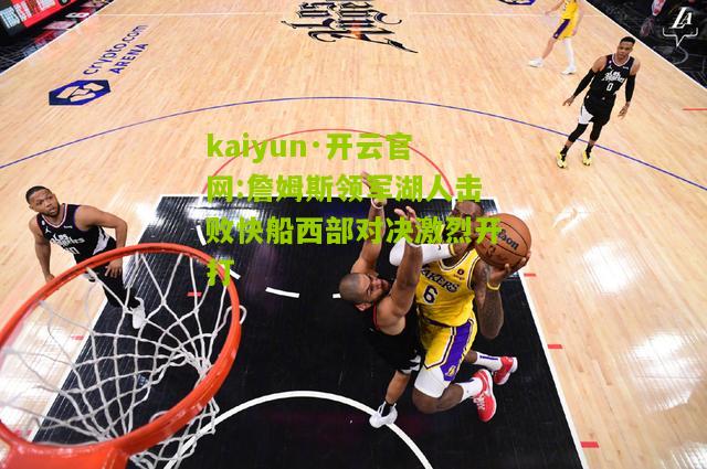 kaiyun·开云官网:詹姆斯领军湖人击败快船西部对决激烈开打