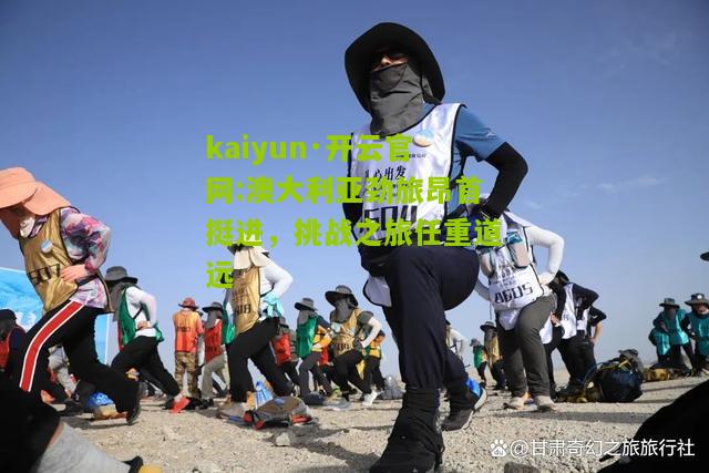 kaiyun·开云官网:澳大利亚劲旅昂首挺进，挑战之旅任重道远