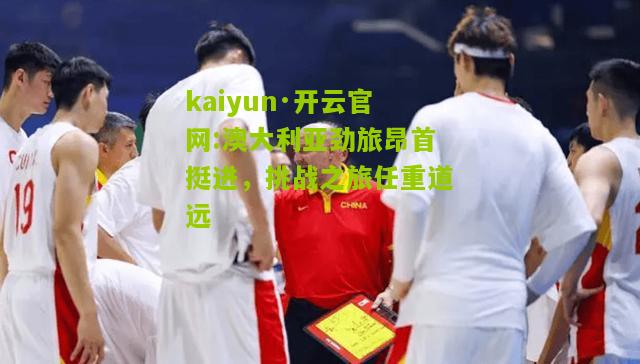 kaiyun·开云官网:澳大利亚劲旅昂首挺进，挑战之旅任重道远