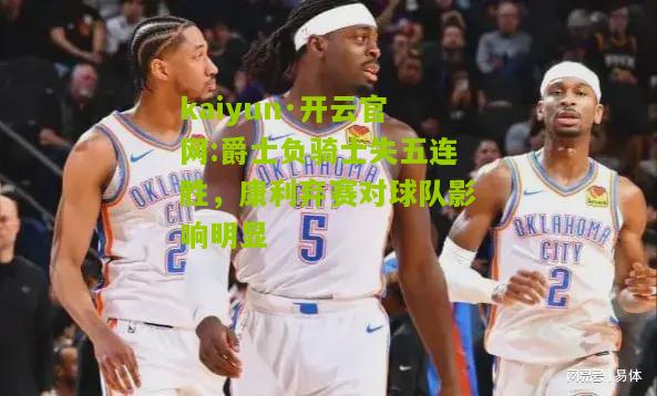 kaiyun·开云官网:爵士负骑士失五连胜，康利弃赛对球队影响明显