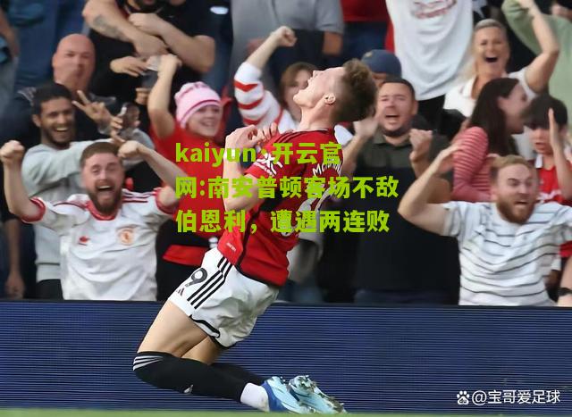 kaiyun·开云官网:南安普顿客场不敌伯恩利，遭遇两连败