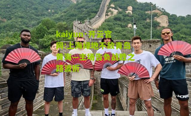 kaiyun·开云官网:上海绿地不敌青岛黄海—主场告负战胜之路波折