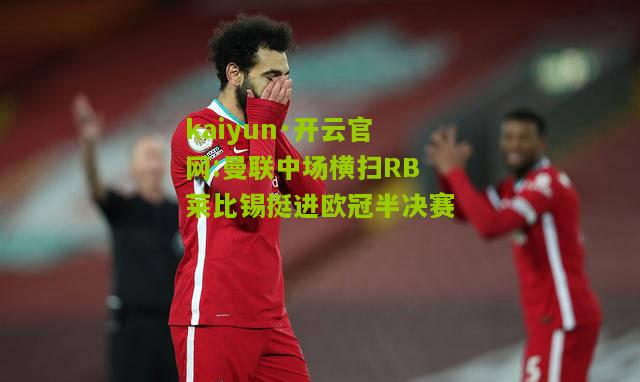 kaiyun·开云官网:曼联中场横扫RB莱比锡挺进欧冠半决赛
