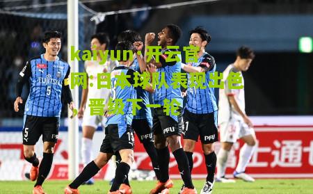 kaiyun·开云官网:日本球队表现出色，晋级下一轮