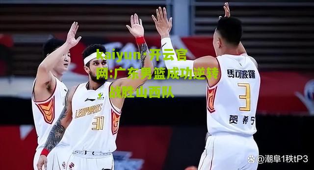 kaiyun·开云官网:广东男篮成功逆转，战胜山西队